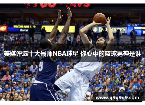 美媒评选十大最帅NBA球星 你心中的篮球男神是谁